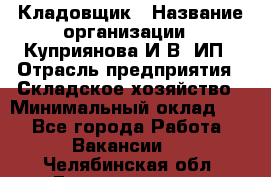 Кладовщик › Название организации ­ Куприянова И.В, ИП › Отрасль предприятия ­ Складское хозяйство › Минимальный оклад ­ 1 - Все города Работа » Вакансии   . Челябинская обл.,Еманжелинск г.